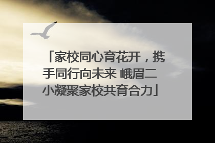 家校同心育花开，携手同行向未来 峨眉二小凝聚家校共育合力