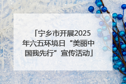 宁乡市开展2025年六五环境日“美丽中国我先行”宣传活动
