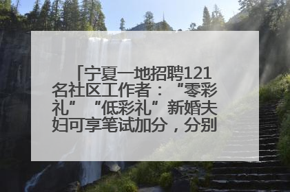 宁夏一地招聘121名社区工作者：“零彩礼”“低彩礼”新婚夫妇可享笔试加分，分别加1分、0.5分