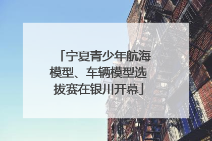 宁夏青少年航海模型、车辆模型选拔赛在银川开幕