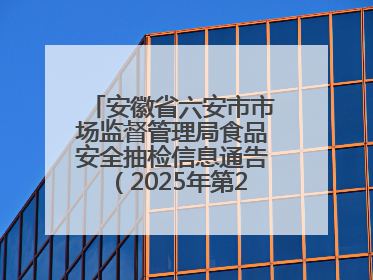 安徽省六安市市场监督管理局食品安全抽检信息通告（2025年第22期）