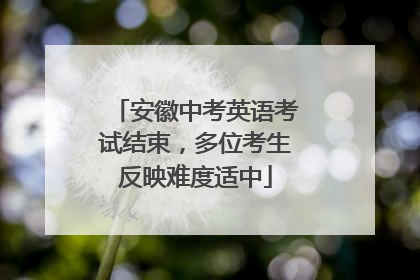 安徽中考英语考试结束，多位考生反映难度适中