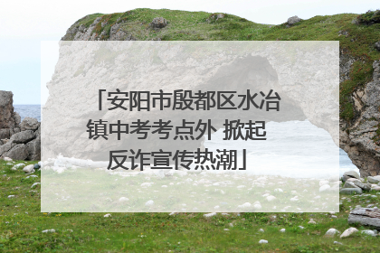 安阳市殷都区水冶镇中考考点外 掀起反诈宣传热潮