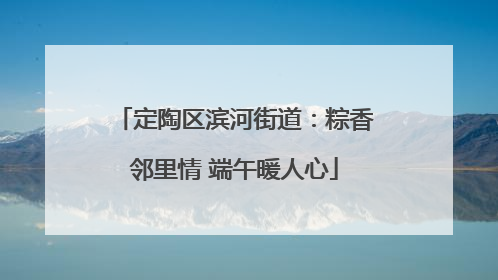 定陶区滨河街道：粽香邻里情 端午暖人心