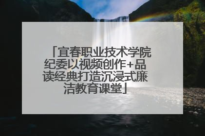 宜春职业技术学院纪委以视频创作+品读经典打造沉浸式廉洁教育课堂
