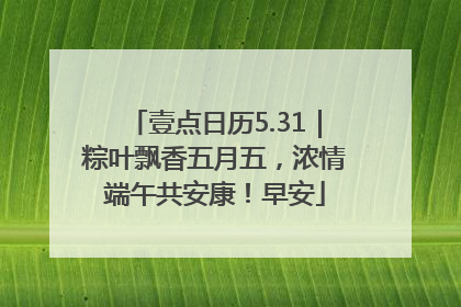 壹点日历5.31｜粽叶飘香五月五，浓情端午共安康！早安