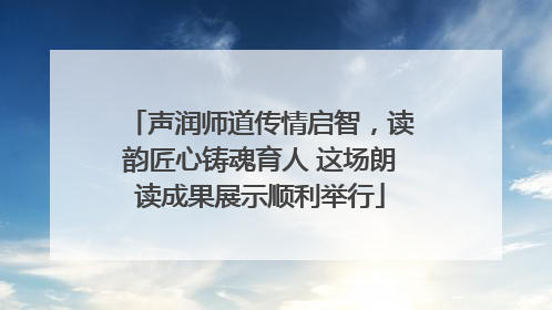 声润师道传情启智，读韵匠心铸魂育人 这场朗读成果展示顺利举行