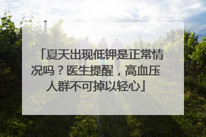 夏天出现低钾是正常情况吗？医生提醒，高血压人群不可掉以轻心