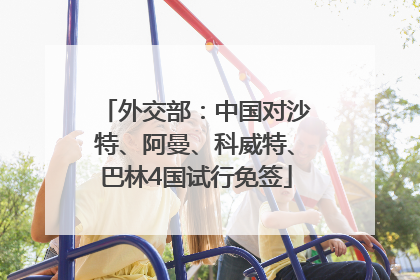 外交部：中国对沙特、阿曼、科威特、巴林4国试行免签