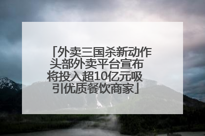外卖三国杀新动作 头部外卖平台宣布将投入超10亿元吸引优质餐饮商家