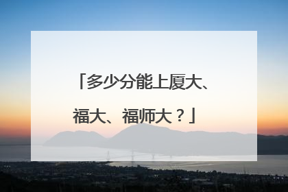 多少分能上厦大、福大、福师大？