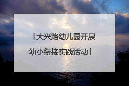 大兴路幼儿园开展幼小衔接实践活动