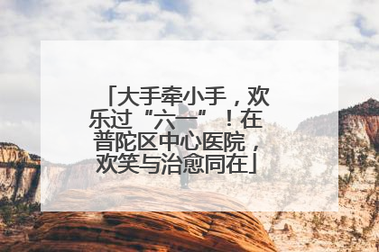 大手牵小手，欢乐过“六一”！在普陀区中心医院，欢笑与治愈同在