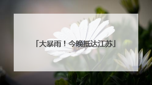 大暴雨！今晚抵达江苏