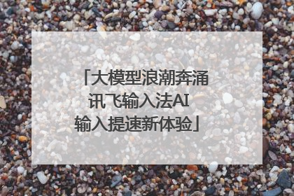 大模型浪潮奔涌 讯飞输入法AI输入提速新体验