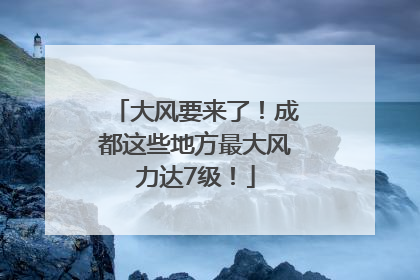 大风要来了！成都这些地方最大风力达7级！