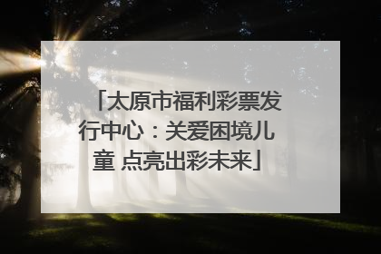 太原市福利彩票发行中心：关爱困境儿童 点亮出彩未来