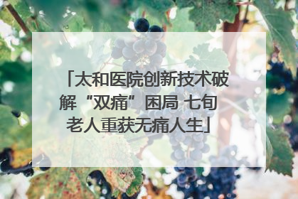 太和医院创新技术破解“双痛”困局 七旬老人重获无痛人生