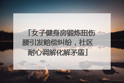 女子健身房锻炼扭伤腰引发赔偿纠纷，社区耐心调解化解矛盾