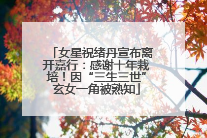 女星祝绪丹宣布离开嘉行：感谢十年栽培！因“三生三世”玄女一角被熟知