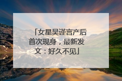 女星吴谨言产后首次现身，最新发文：好久不见