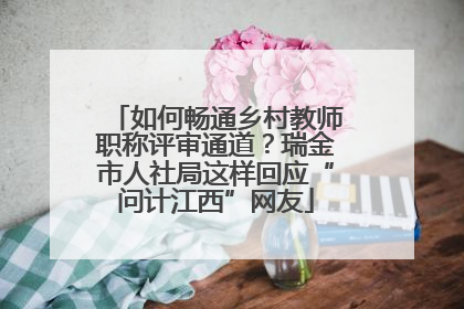 如何畅通乡村教师职称评审通道？瑞金市人社局这样回应“问计江西”网友