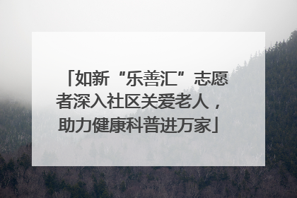 如新“乐善汇”志愿者深入社区关爱老人，助力健康科普进万家