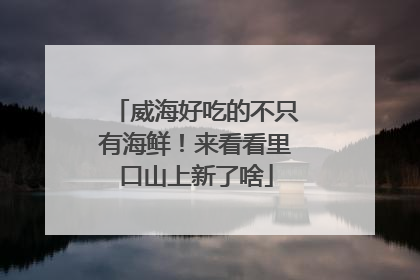 威海好吃的不只有海鲜！来看看里口山上新了啥