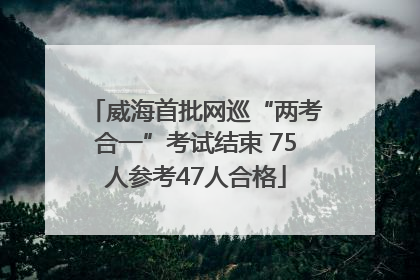 威海首批网巡“两考合一”考试结束 75人参考47人合格