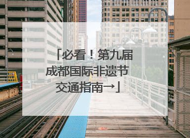 必看！第九届成都国际非遗节交通指南→