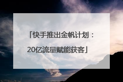 快手推出金帆计划：20亿流量赋能获客