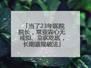 当了23年医院院长，常亚霖心无戒惧、靠医吃医，长期逾规破法