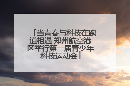 当青春与科技在跑道相遇 郑州航空港区举行第一届青少年科技运动会
