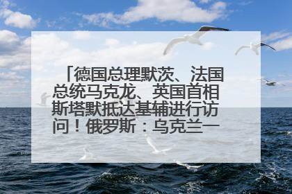 德国总理默茨、法国总统马克龙、英国首相斯塔默抵达基辅进行访问！俄罗斯：乌克兰一直在回避谈判