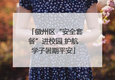 徽州区“安全套餐”进校园 护航学子暑期平安