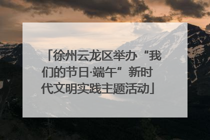 徐州云龙区举办“我们的节日·端午”新时代文明实践主题活动