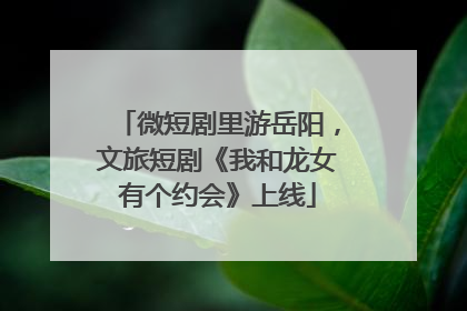 微短剧里游岳阳，文旅短剧《我和龙女有个约会》上线