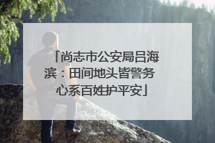 尚志市公安局吕海滨：田间地头皆警务 心系百姓护平安