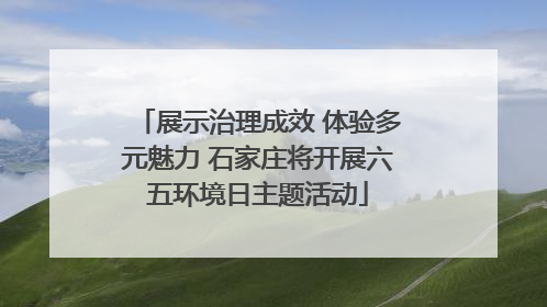 展示治理成效 体验多元魅力 石家庄将开展六五环境日主题活动