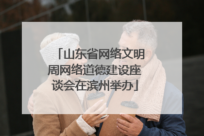 山东省网络文明周网络道德建设座谈会在滨州举办