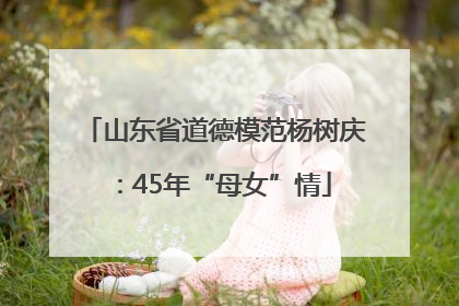 山东省道德模范杨树庆：45年“母女”情