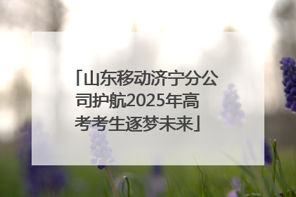 山东移动济宁分公司护航2025年高考考生逐梦未来