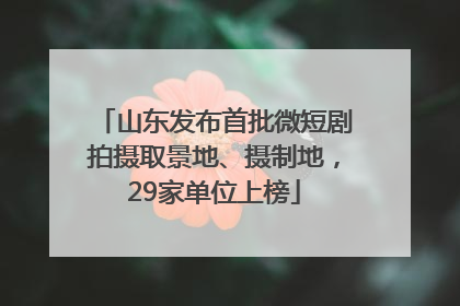 山东发布首批微短剧拍摄取景地、摄制地，29家单位上榜