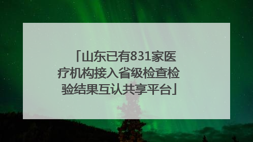 山东已有831家医疗机构接入省级检查检验结果互认共享平台