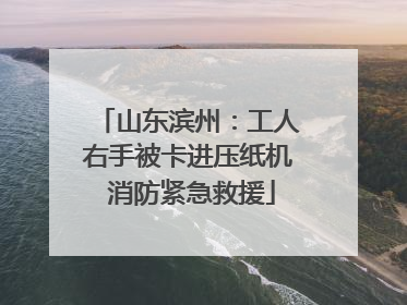 山东滨州：工人右手被卡进压纸机 消防紧急救援