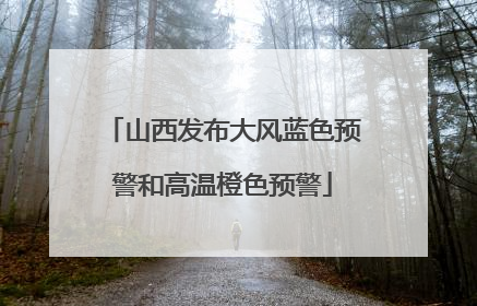 山西发布大风蓝色预警和高温橙色预警