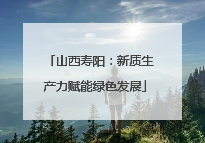 山西寿阳：新质生产力赋能绿色发展