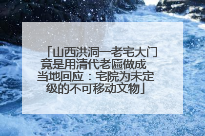 山西洪洞一老宅大门竟是用清代老匾做成 当地回应：宅院为未定级的不可移动文物