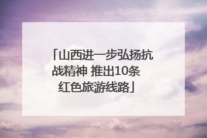 山西进一步弘扬抗战精神 推出10条红色旅游线路