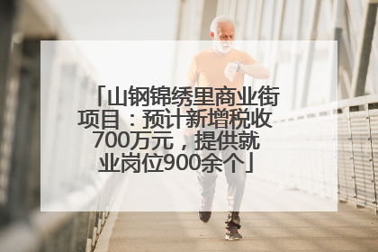 山钢锦绣里商业街项目：预计新增税收700万元，提供就业岗位900余个